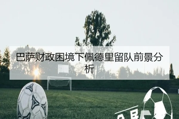 巴萨财政困境下佩德里留队前景分析