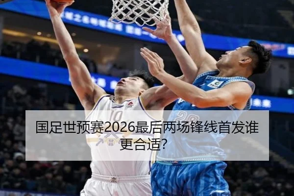 国足世预赛2026最后两场锋线首发谁更合适？