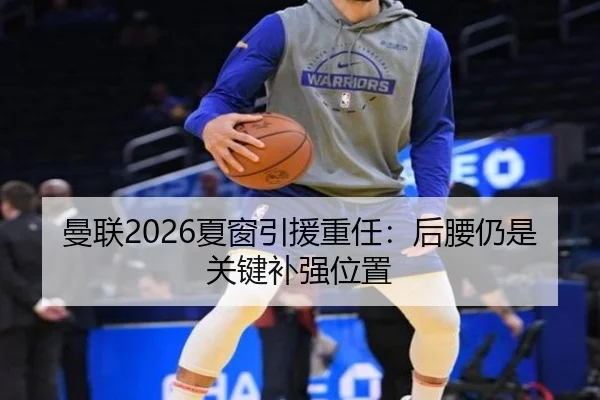 曼联2026夏窗引援重任：后腰仍是关键补强位置