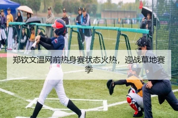 郑钦文温网前热身赛状态火热，迎战草地赛季
